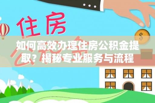 仁寿如何高效办理住房公积金提取？揭秘专业服务与流程