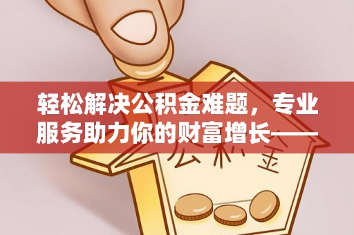 仁寿轻松解决公积金难题，专业服务助力你的财富增长——代办公积金提取