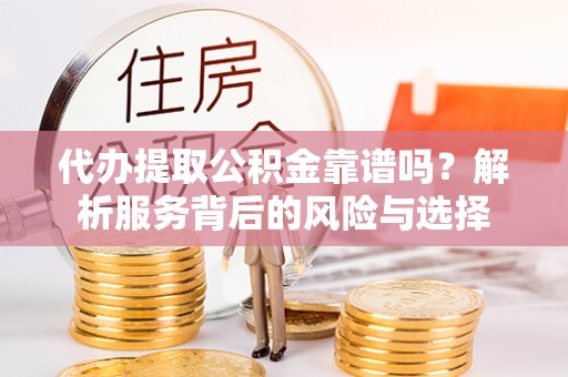 仁寿代办提取公积金靠谱吗？解析服务背后的风险与选择
