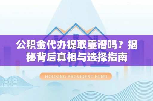 仁寿公积金代办提取靠谱吗？揭秘背后真相与选择指南
