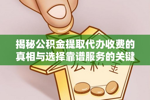 仁寿揭秘公积金提取代办收费的真相与选择靠谱服务的关键