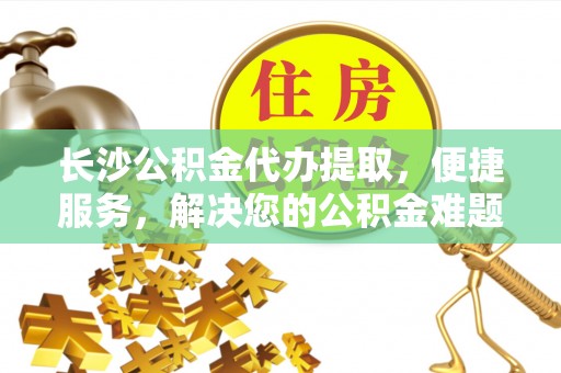 仁寿长沙公积金代办提取，便捷服务，解决您的公积金难题