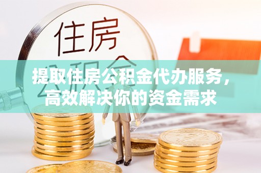 仁寿提取住房公积金代办服务，高效解决你的资金需求