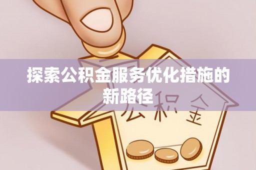 仁寿探索公积金服务优化措施的新路径
