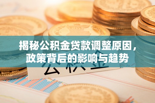 仁寿揭秘公积金贷款调整原因，政策背后的影响与趋势