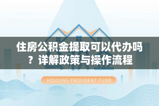 仁寿住房公积金提取可以代办吗？详解政策与操作流程