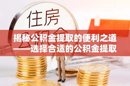 仁寿揭秘公积金提取的便利之道——选择合适的公积金提取代办公司是关键