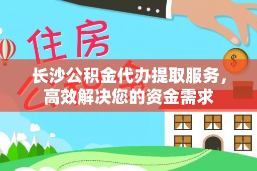 仁寿长沙公积金代办提取服务，高效解决您的资金需求