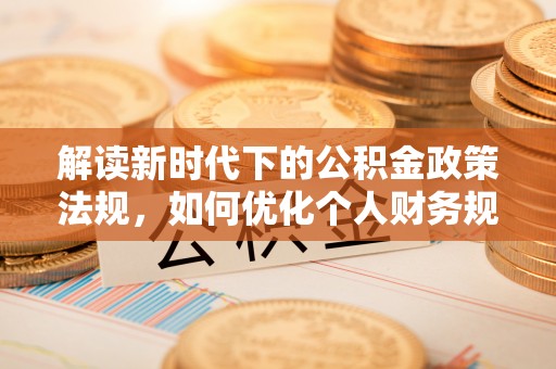 仁寿解读新时代下的公积金政策法规，如何优化个人财务规划