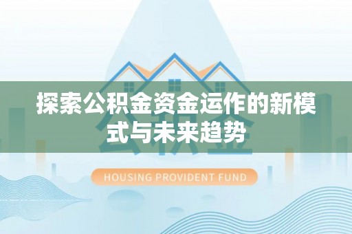 仁寿探索公积金资金运作的新模式与未来趋势
