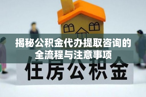 仁寿揭秘公积金代办提取咨询的全流程与注意事项
