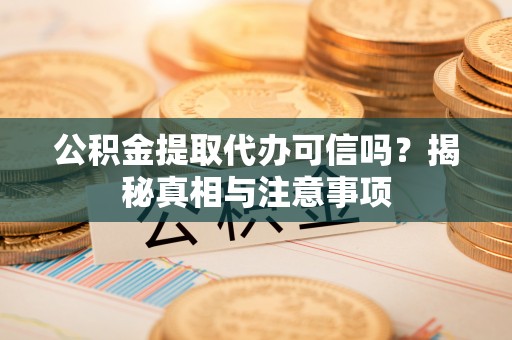 仁寿公积金提取代办可信吗？揭秘真相与注意事项