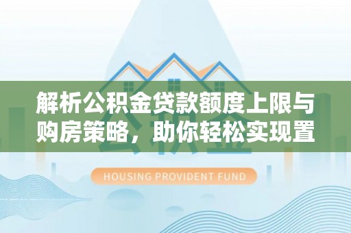 仁寿解析公积金贷款额度上限与购房策略，助你轻松实现置业梦想