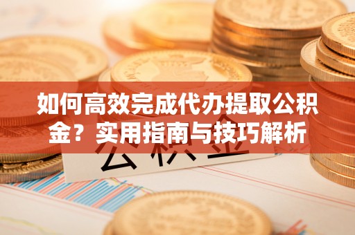 仁寿如何高效完成代办提取公积金？实用指南与技巧解析