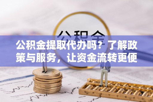 仁寿公积金提取代办吗？了解政策与服务，让资金流转更便捷