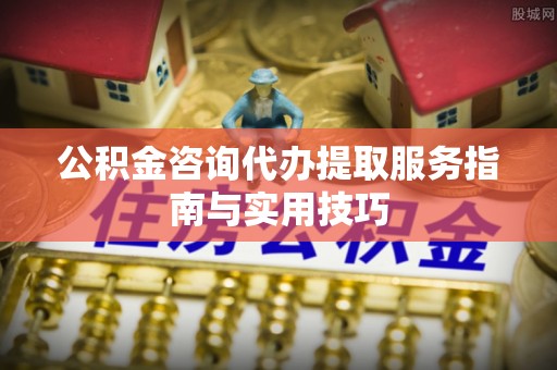 仁寿公积金咨询代办提取服务指南与实用技巧