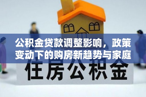仁寿公积金贷款调整影响，政策变动下的购房新趋势与家庭财务规划