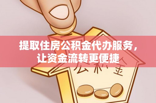 仁寿提取住房公积金代办服务，让资金流转更便捷