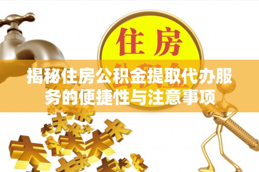 仁寿揭秘住房公积金提取代办服务的便捷性与注意事项