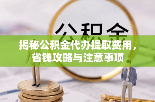 仁寿揭秘公积金代办提取费用，省钱攻略与注意事项