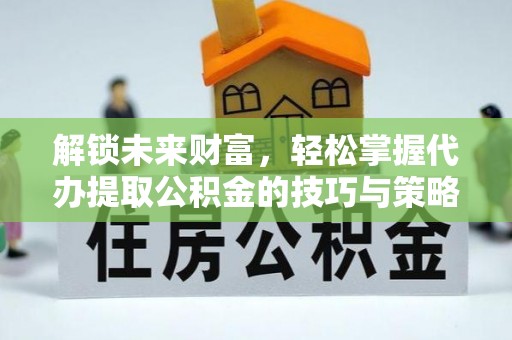 仁寿解锁未来财富，轻松掌握代办提取公积金的技巧与策略