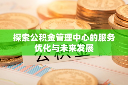 仁寿探索公积金管理中心的服务优化与未来发展