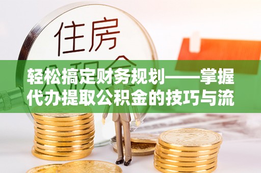 仁寿轻松搞定财务规划——掌握代办提取公积金的技巧与流程