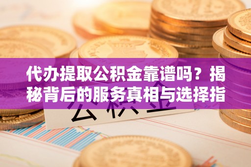 仁寿代办提取公积金靠谱吗？揭秘背后的服务真相与选择指南