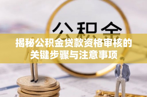 仁寿揭秘公积金贷款资格审核的关键步骤与注意事项