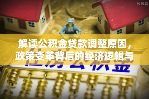 仁寿解读公积金贷款调整原因，政策变革背后的经济逻辑与民生影响